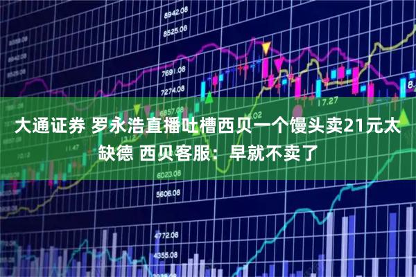 大通证券 罗永浩直播吐槽西贝一个馒头卖21元太缺德 西贝客服：早就不卖了