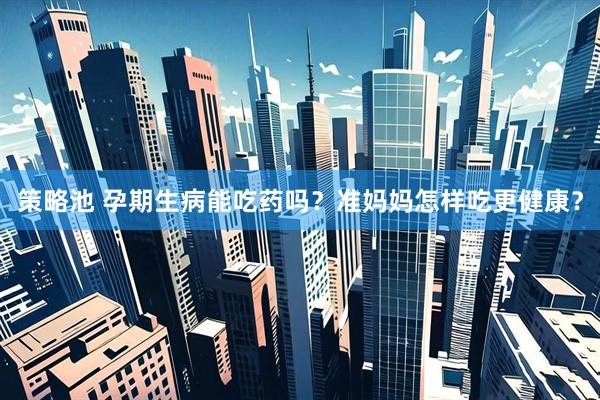 策略池 孕期生病能吃药吗？准妈妈怎样吃更健康？