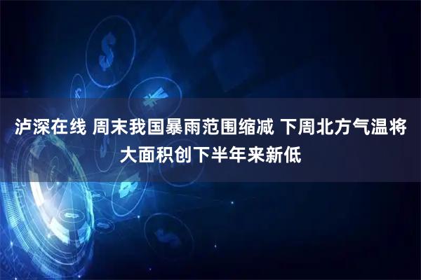 泸深在线 周末我国暴雨范围缩减 下周北方气温将大面积创下半年来新低