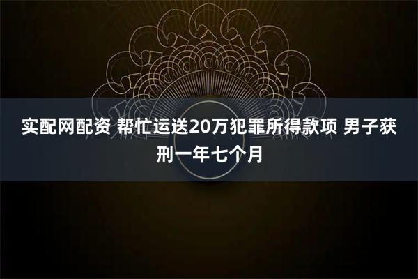 实配网配资 帮忙运送20万犯罪所得款项 男子获刑一年七个月