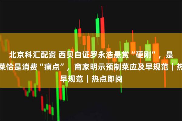 北京科汇配资 西贝自证罗永浩悬赏“硬刚”，是否预制菜恰是消费“痛点”，商家明示预制菜应及早规范｜热点即阅