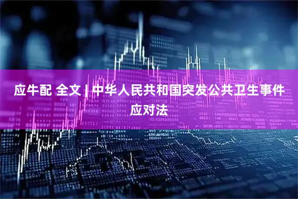 应牛配 全文 | 中华人民共和国突发公共卫生事件应对法