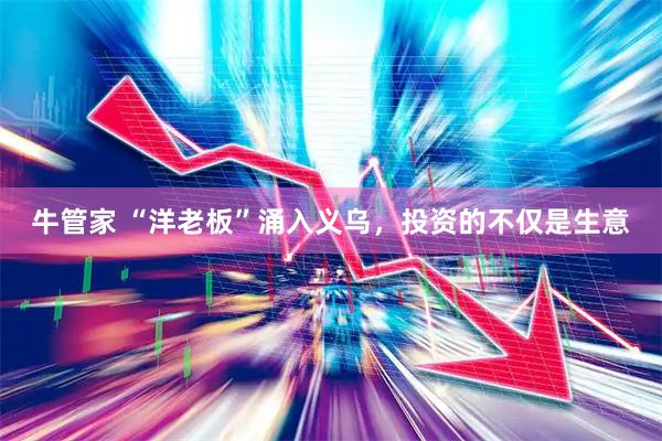 牛管家 “洋老板”涌入义乌，投资的不仅是生意