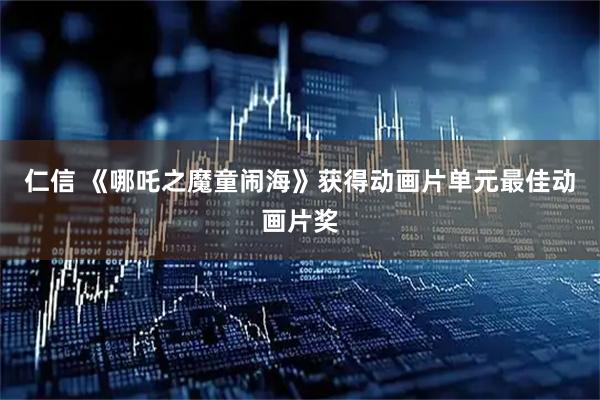仁信 《哪吒之魔童闹海》获得动画片单元最佳动画片奖