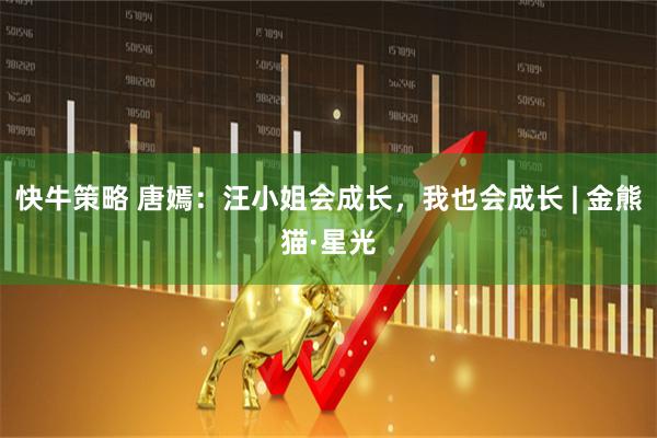 快牛策略 唐嫣：汪小姐会成长，我也会成长 | 金熊猫·星光