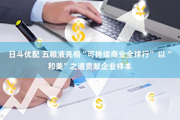 日斗优配 五粮液亮相“可持续商业全球行” 以“和美”之道贡献企业样本