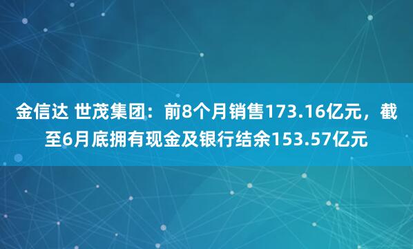 金信达 世茂集团：前8个月销售173.16亿元，截至6月底拥有现金及银行结余153.57亿元