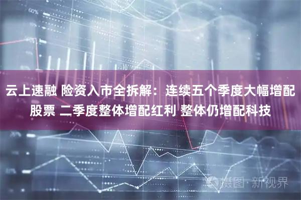 云上速融 险资入市全拆解：连续五个季度大幅增配股票 二季度整体增配红利 整体仍增配科技