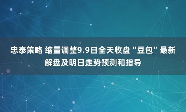 忠泰策略 缩量调整9.9日全天收盘“豆包”最新解盘及明日走势预测和指导