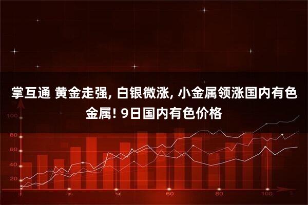 掌互通 黄金走强, 白银微涨, 小金属领涨国内有色金属! 9日国内有色价格