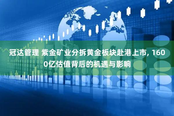 冠达管理 紫金矿业分拆黄金板块赴港上市, 1600亿估值背后的机遇与影响