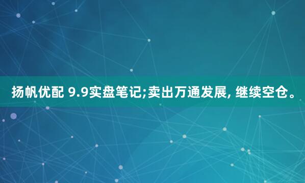 扬帆优配 9.9实盘笔记;卖出万通发展, 继续空仓。