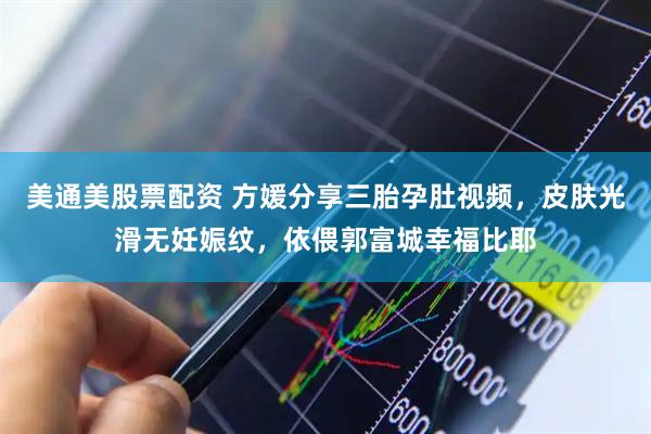 美通美股票配资 方媛分享三胎孕肚视频，皮肤光滑无妊娠纹，依偎郭富城幸福比耶