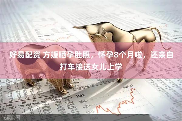 好易配资 方媛晒孕肚照，怀孕8个月啦，还亲自打车接送女儿上学