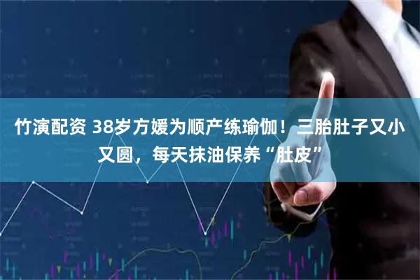 竹演配资 38岁方媛为顺产练瑜伽！三胎肚子又小又圆，每天抹油保养“肚皮”