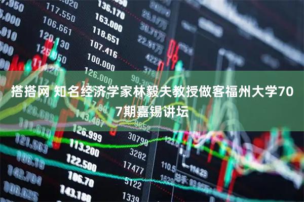 搭搭网 知名经济学家林毅夫教授做客福州大学707期嘉锡讲坛