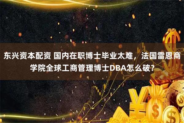东兴资本配资 国内在职博士毕业太难，法国雷恩商学院全球工商管理博士DBA怎么破？