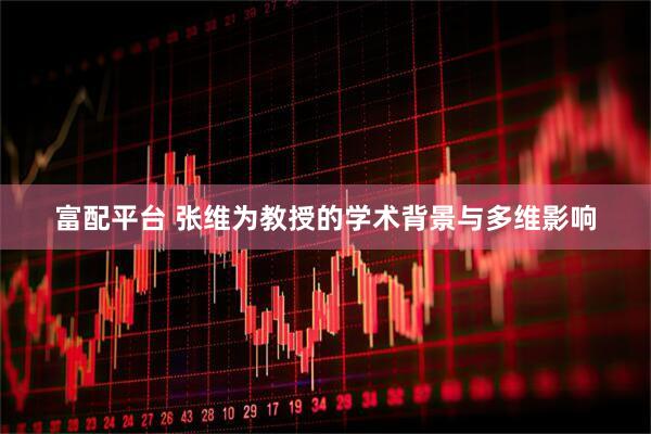 富配平台 张维为教授的学术背景与多维影响