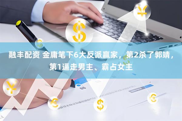 融丰配资 金庸笔下6大反派赢家，第2杀了郭靖，第1逼走男主、霸占女主