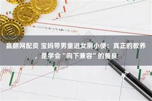 赢翻网配资 宝妈带男童进女厕小便：真正的教养，是学会“向下兼容”的善良