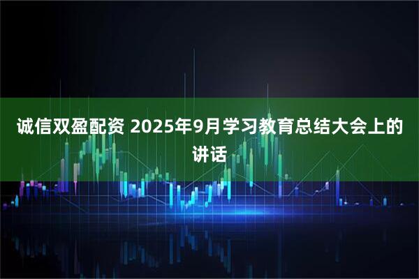 诚信双盈配资 2025年9月学习教育总结大会上的讲话