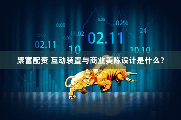 聚富配资 互动装置与商业美陈设计是什么？
