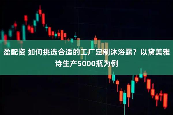 盈配资 如何挑选合适的工厂定制沐浴露？以黛美雅诗生产5000瓶为例