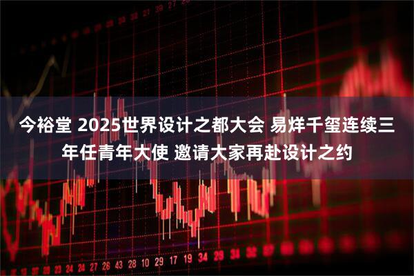 今裕堂 2025世界设计之都大会 易烊千玺连续三年任青年大使 邀请大家再赴设计之约