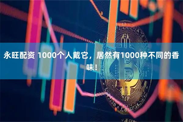 永旺配资 1000个人戴它，居然有1000种不同的香味！
