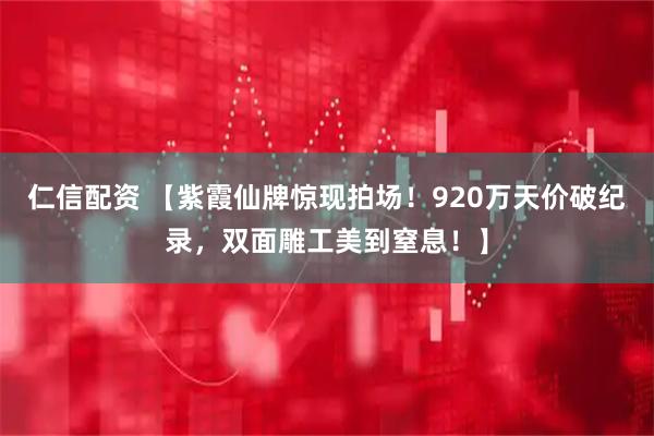 仁信配资 【紫霞仙牌惊现拍场！920万天价破纪录，双面雕工美到窒息！】