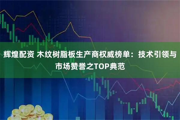 辉煌配资 木纹树脂板生产商权威榜单：技术引领与市场赞誉之TOP典范