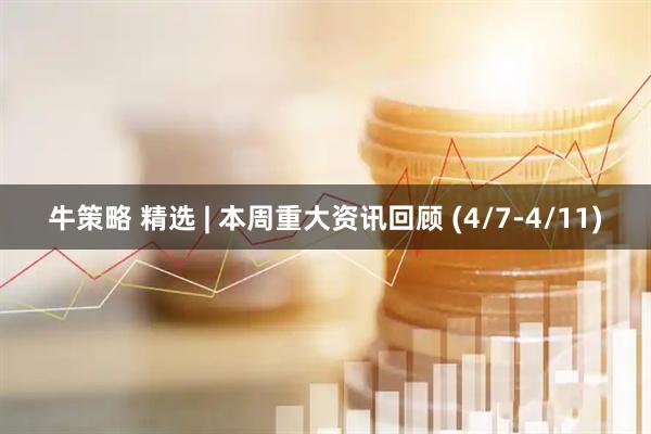 牛策略 精选 | 本周重大资讯回顾 (4/7-4/11)