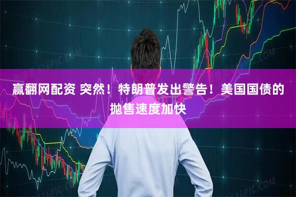 赢翻网配资 突然！特朗普发出警告！美国国债的抛售速度加快