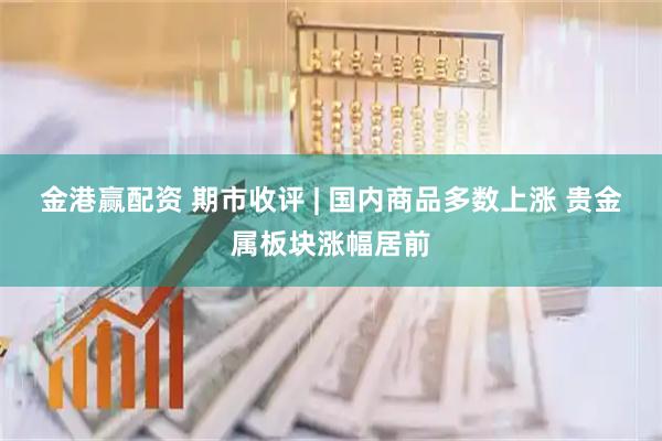 金港赢配资 期市收评 | 国内商品多数上涨 贵金属板块涨幅居前