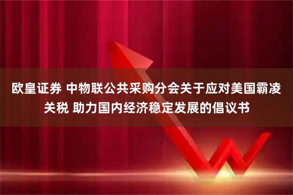 欧皇证券 中物联公共采购分会关于应对美国霸凌关税 助力国内经济稳定发展的倡议书