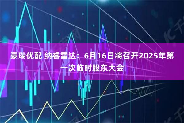 豪瑞优配 纳睿雷达：6月16日将召开2025年第一次临时股东大会