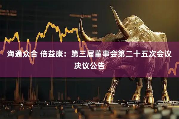 海通众合 倍益康：第三届董事会第二十五次会议决议公告