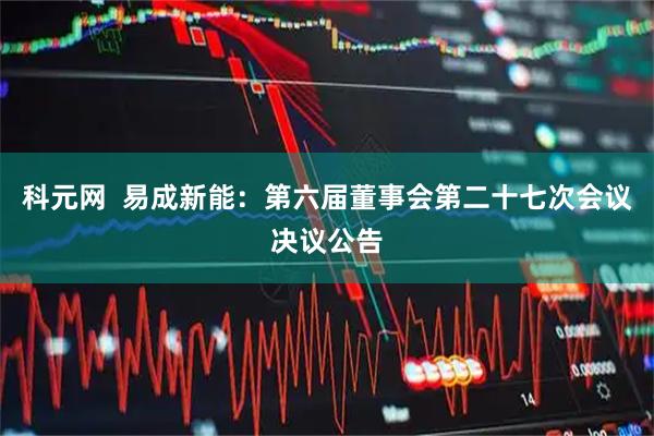 科元网  易成新能：第六届董事会第二十七次会议决议公告