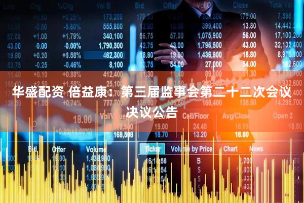 华盛配资 倍益康：第三届监事会第二十二次会议决议公告