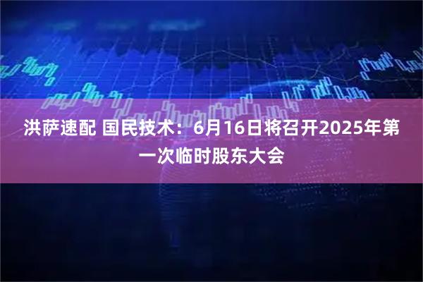 洪萨速配 国民技术：6月16日将召开2025年第一次临时股东大会