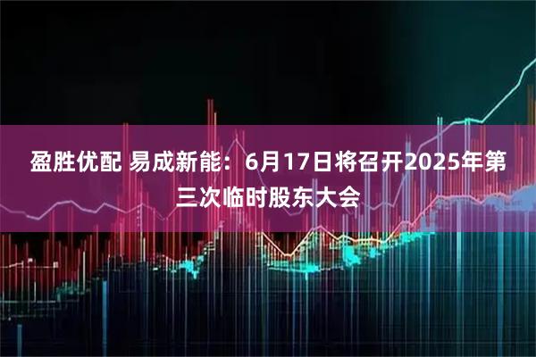 盈胜优配 易成新能：6月17日将召开2025年第三次临时股东大会
