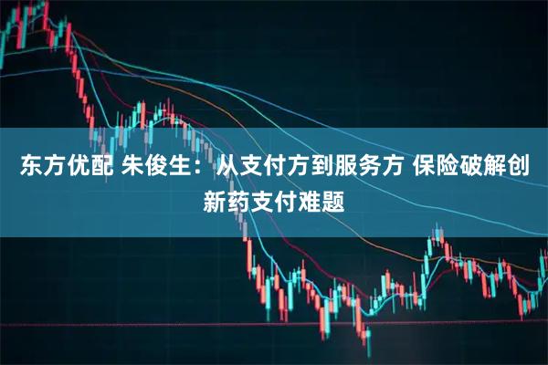 东方优配 朱俊生：从支付方到服务方 保险破解创新药支付难题