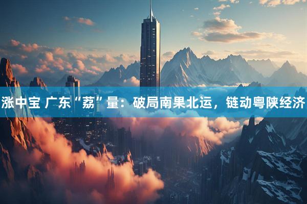 涨中宝 广东“荔”量：破局南果北运，链动粤陕经济