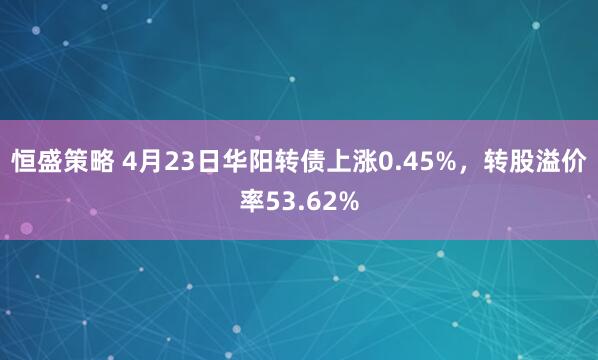 恒盛策略 4月23日华阳转债上涨0.45%，转股溢价率53.62%