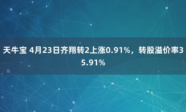 天牛宝 4月23日齐翔转2上涨0.91%，转股溢价率35.91%