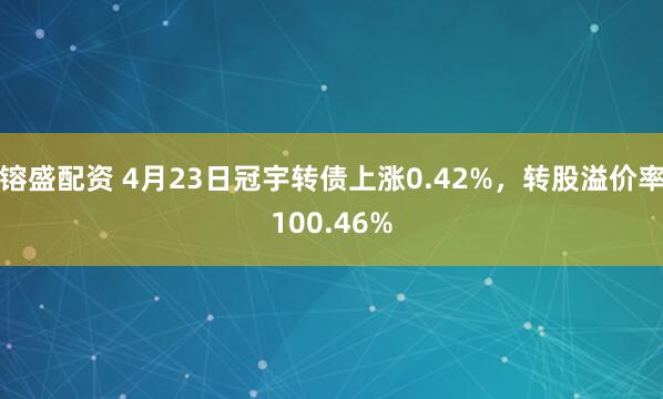 镕盛配资 4月23日冠宇转债上涨0.42%，转股溢价率100.46%