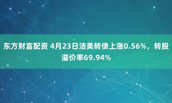 东方财富配资 4月23日洁美转债上涨0.56%，转股溢价率69.94%