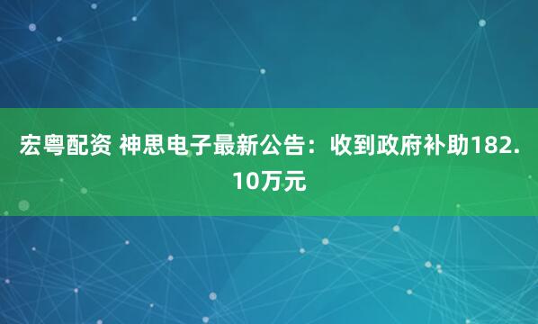 宏粤配资 神思电子最新公告：收到政府补助182.10万元