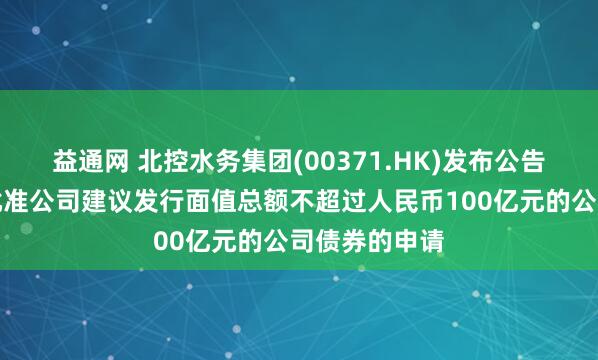 益通网 北控水务集团(00371.HK)发布公告，证监会已批准公司建议发行面值总额不超过人民币100亿元的公司债券的申请