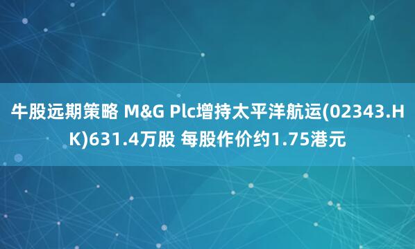 牛股远期策略 M&G Plc增持太平洋航运(02343.HK)631.4万股 每股作价约1.75港元